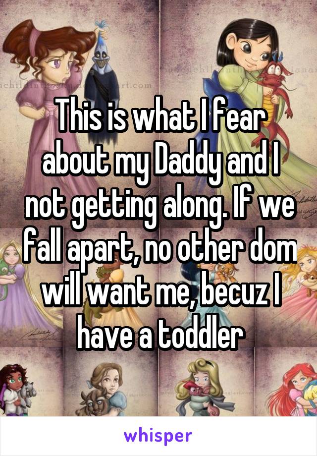 This is what I fear about my Daddy and I not getting along. If we fall apart, no other dom will want me, becuz I have a toddler