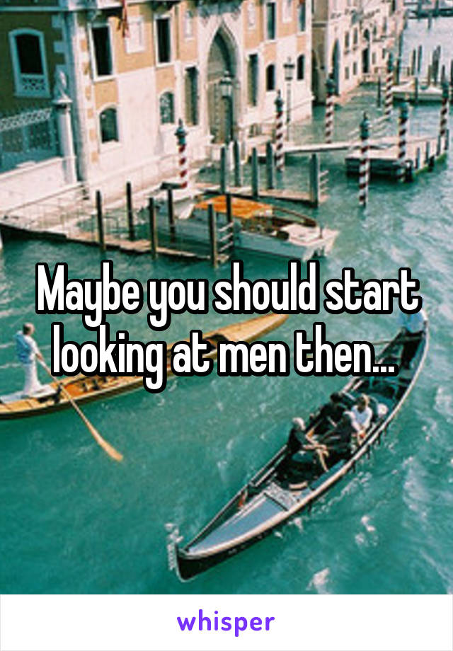 Maybe you should start looking at men then... 