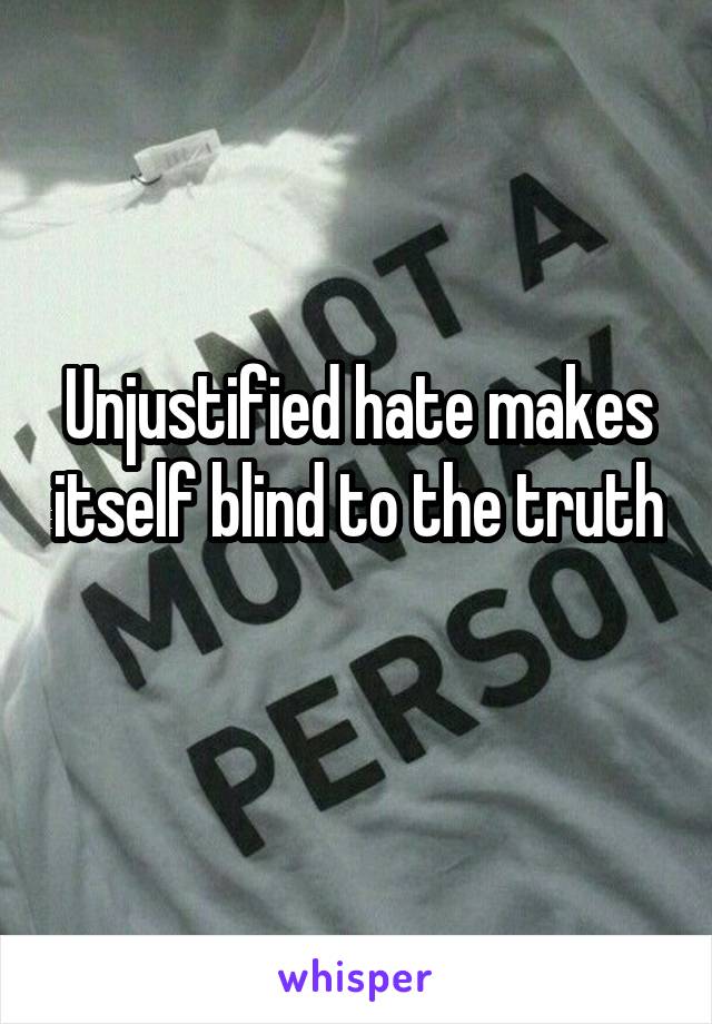 Unjustified hate makes itself blind to the truth 