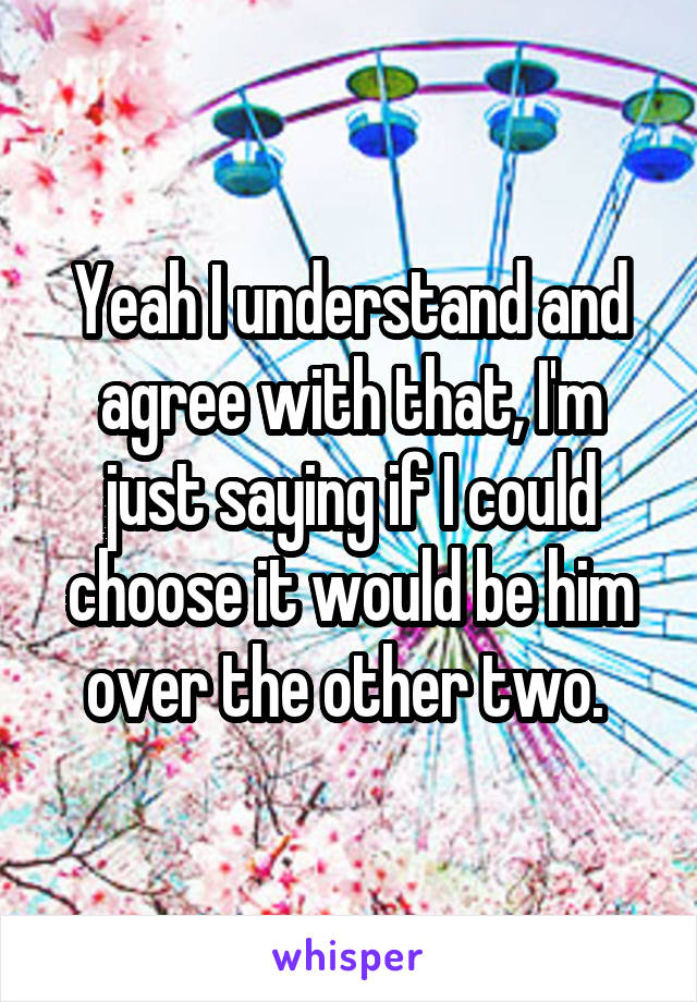 Yeah I understand and agree with that, I'm just saying if I could choose it would be him over the other two. 