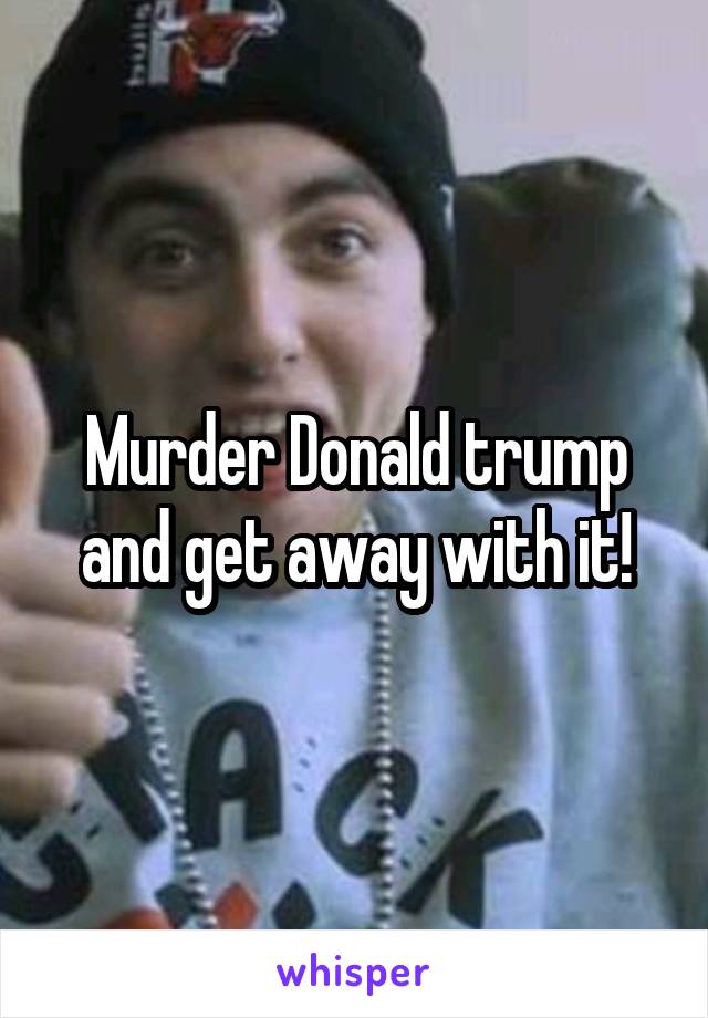 Murder Donald trump and get away with it!