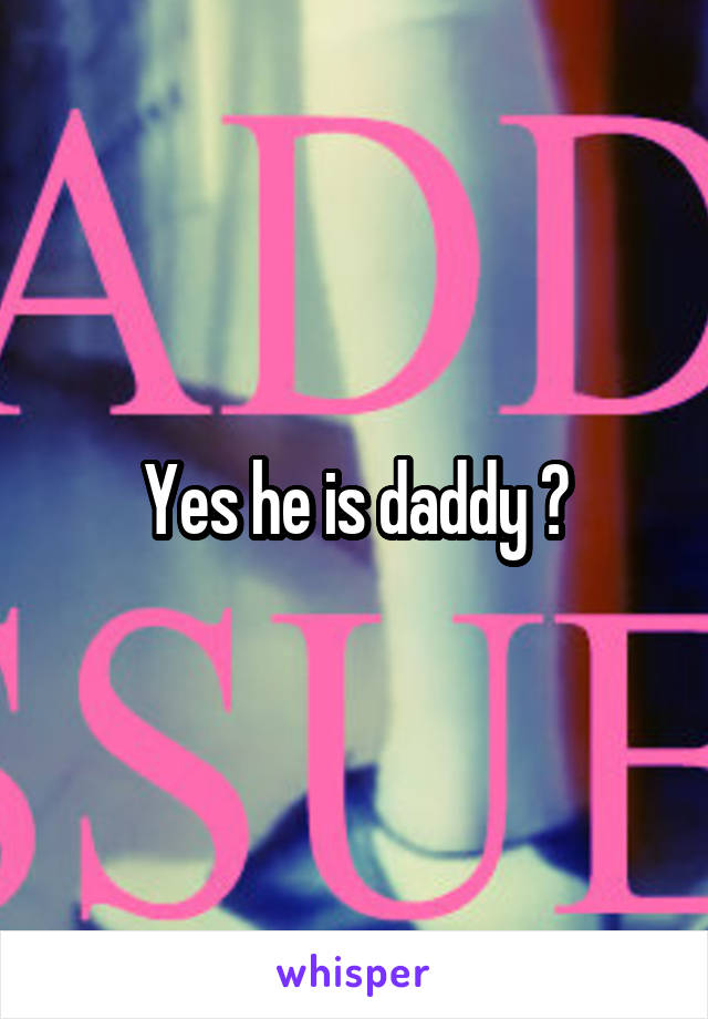 Yes he is daddy 😍