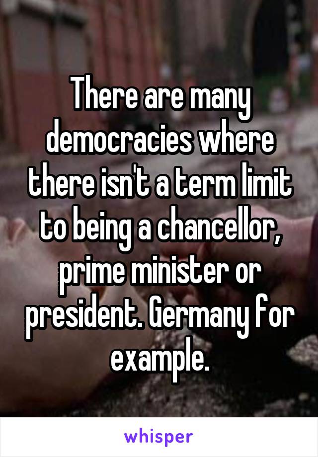 There are many democracies where there isn't a term limit to being a chancellor, prime minister or president. Germany for example.