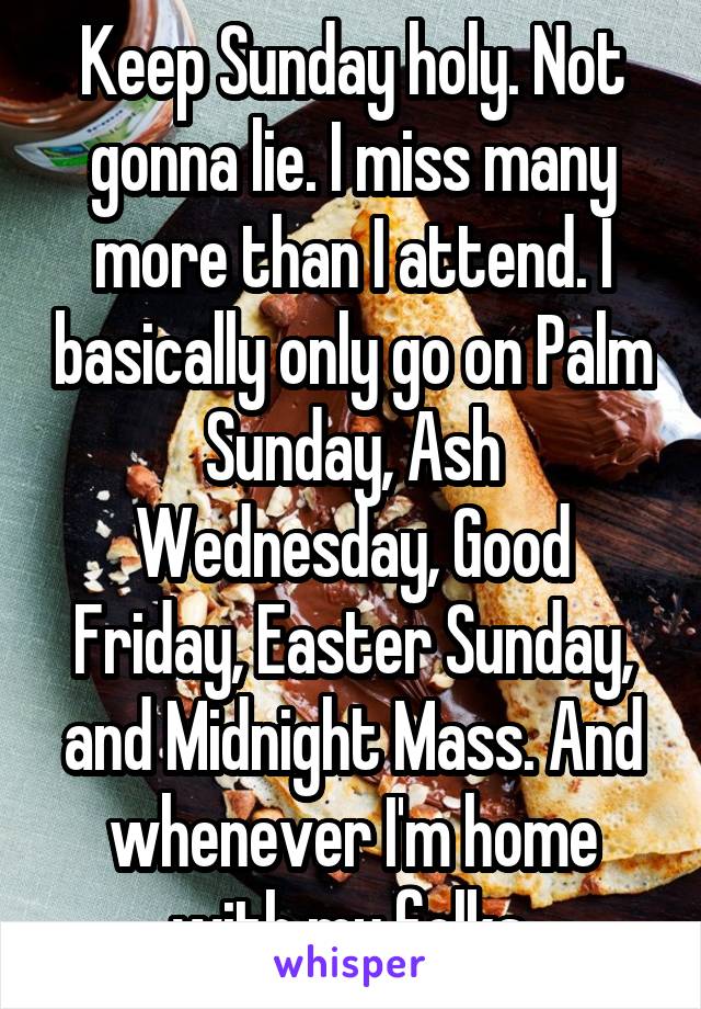 Keep Sunday holy. Not gonna lie. I miss many more than I attend. I basically only go on Palm Sunday, Ash Wednesday, Good Friday, Easter Sunday, and Midnight Mass. And whenever I'm home with my folks.