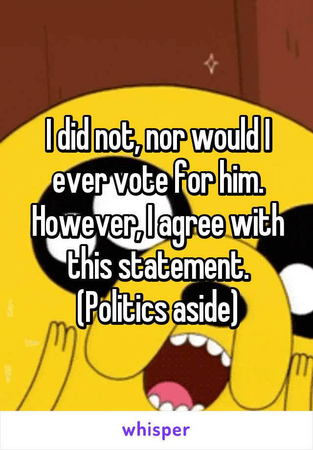 I did not, nor would I ever vote for him. However, I agree with this statement. (Politics aside)