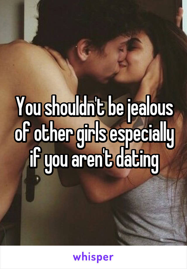 You shouldn't be jealous of other girls especially if you aren't dating