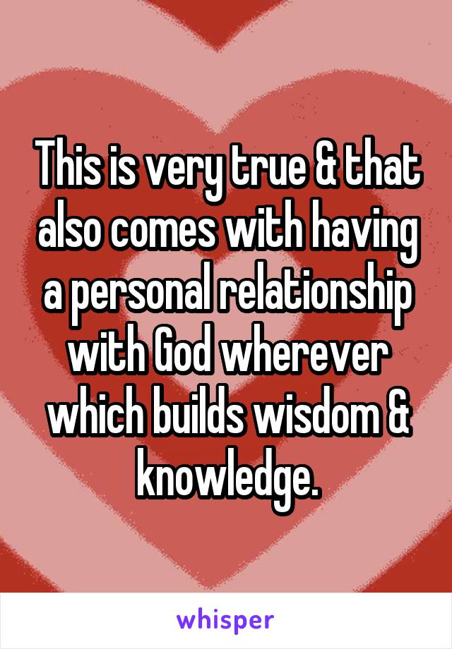 This is very true & that also comes with having a personal relationship with God wherever which builds wisdom & knowledge.