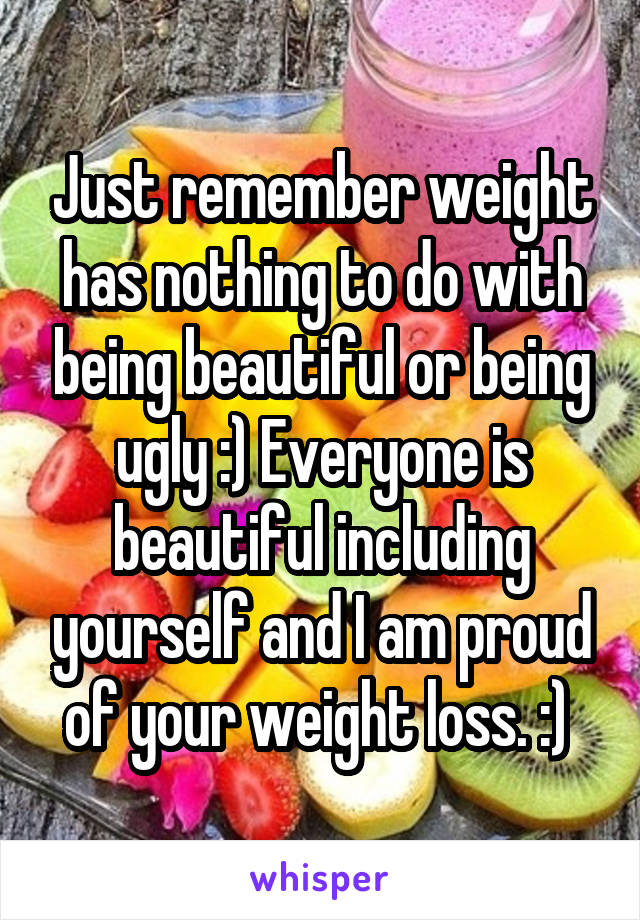 Just remember weight has nothing to do with being beautiful or being ugly :) Everyone is beautiful including yourself and I am proud of your weight loss. :) 