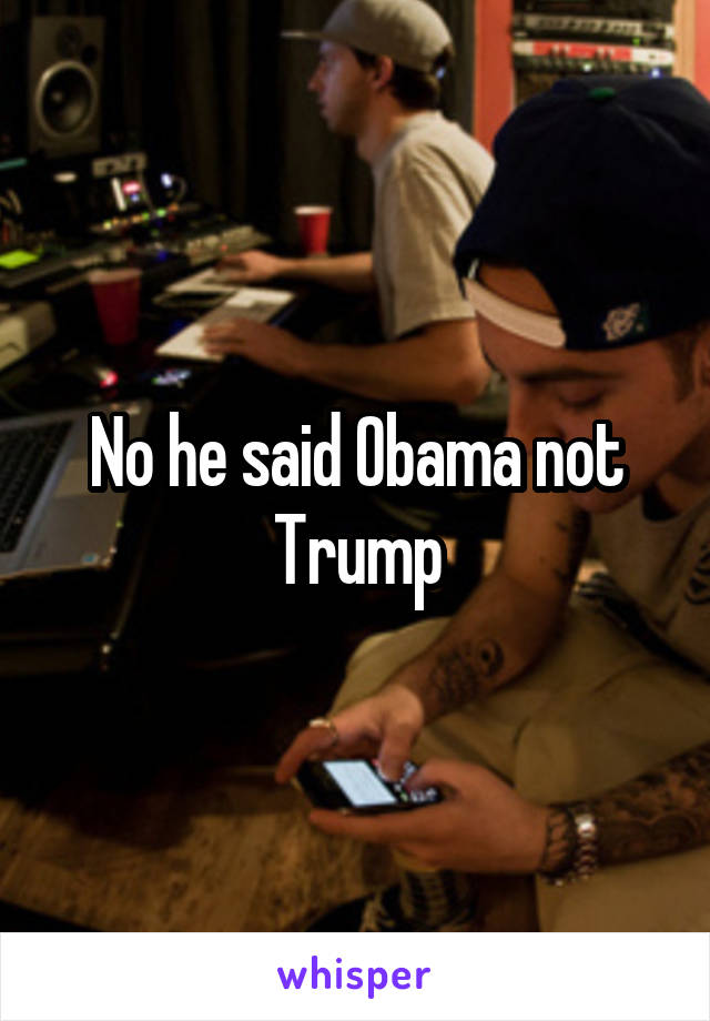 No he said Obama not Trump