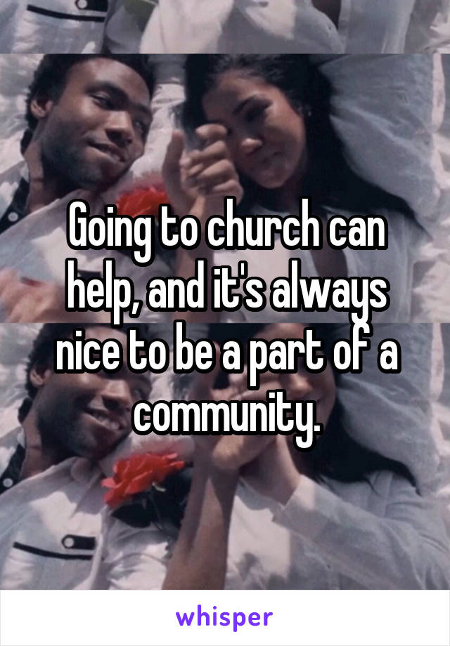 Going to church can help, and it's always nice to be a part of a community.