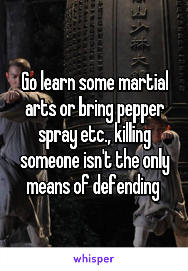 Go learn some martial arts or bring pepper spray etc., killing someone isn't the only means of defending 