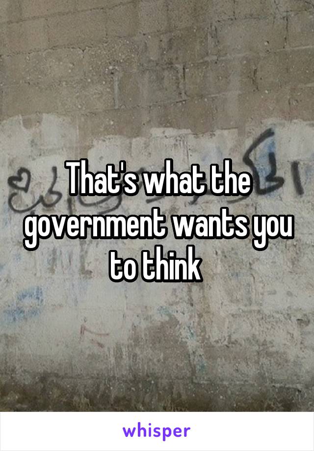 That's what the government wants you to think 