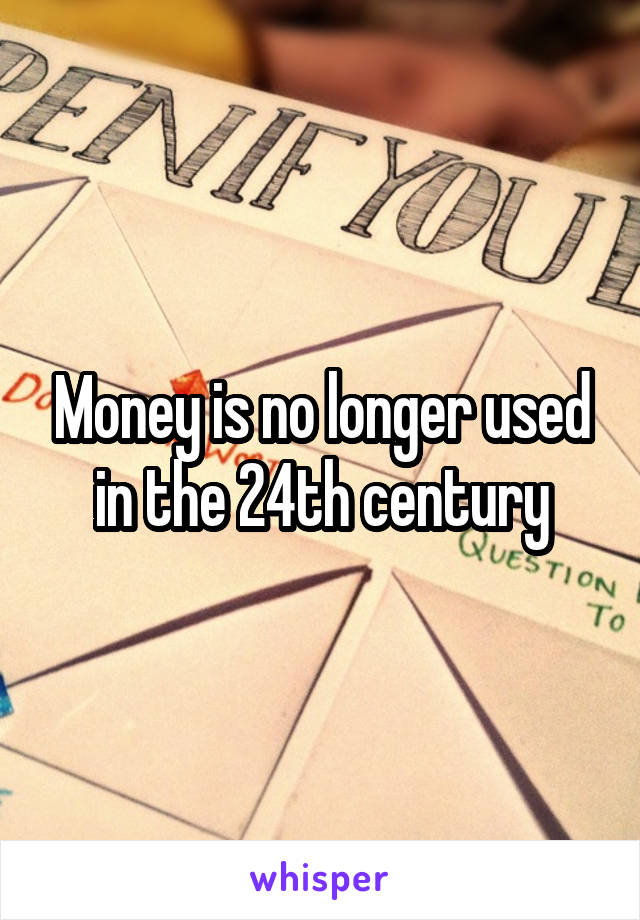 Money is no longer used in the 24th century