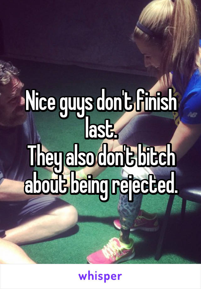 Nice guys don't finish last.
They also don't bitch about being rejected.