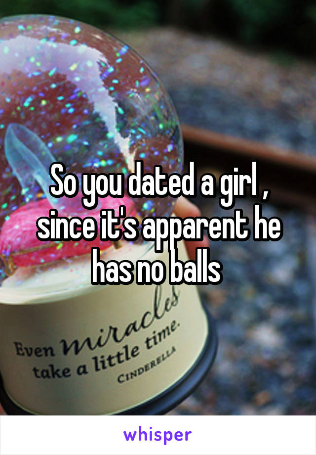 So you dated a girl , since it's apparent he has no balls 