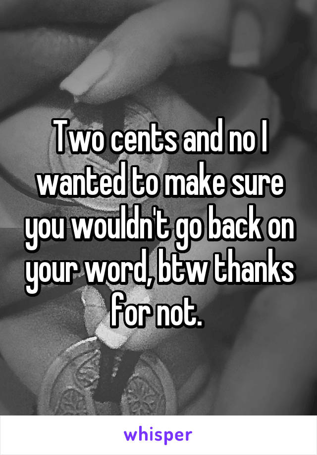 Two cents and no I wanted to make sure you wouldn't go back on your word, btw thanks for not. 