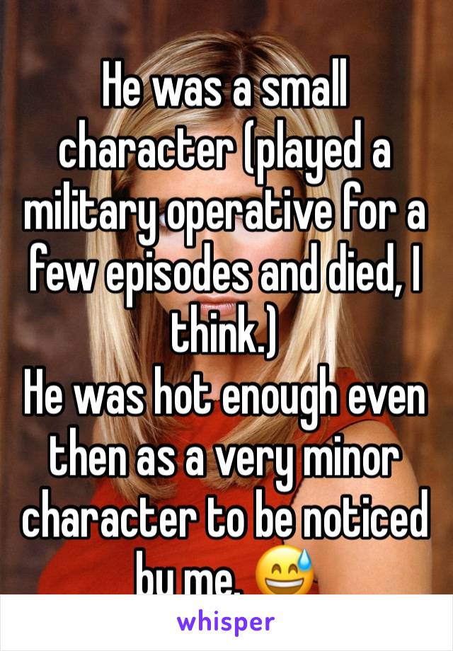 He was a small character (played a military operative for a few episodes and died, I think.)
He was hot enough even then as a very minor character to be noticed by me. 😅