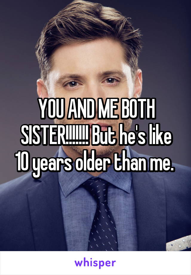 YOU AND ME BOTH SISTER!!!!!!! But he's like 10 years older than me. 
