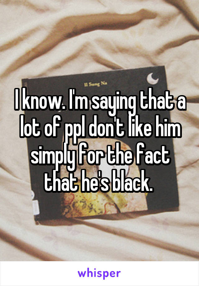 I know. I'm saying that a lot of ppl don't like him simply for the fact that he's black. 