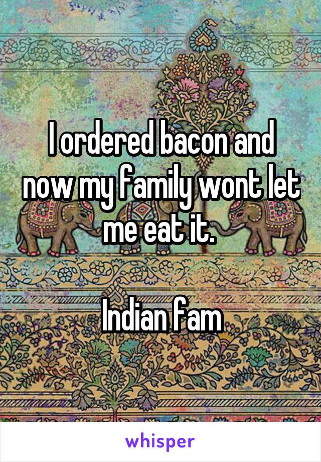 I ordered bacon and now my family wont let me eat it. 

Indian fam
