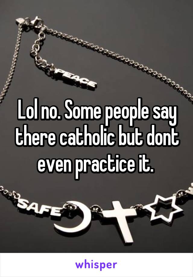 Lol no. Some people say there catholic but dont even practice it. 