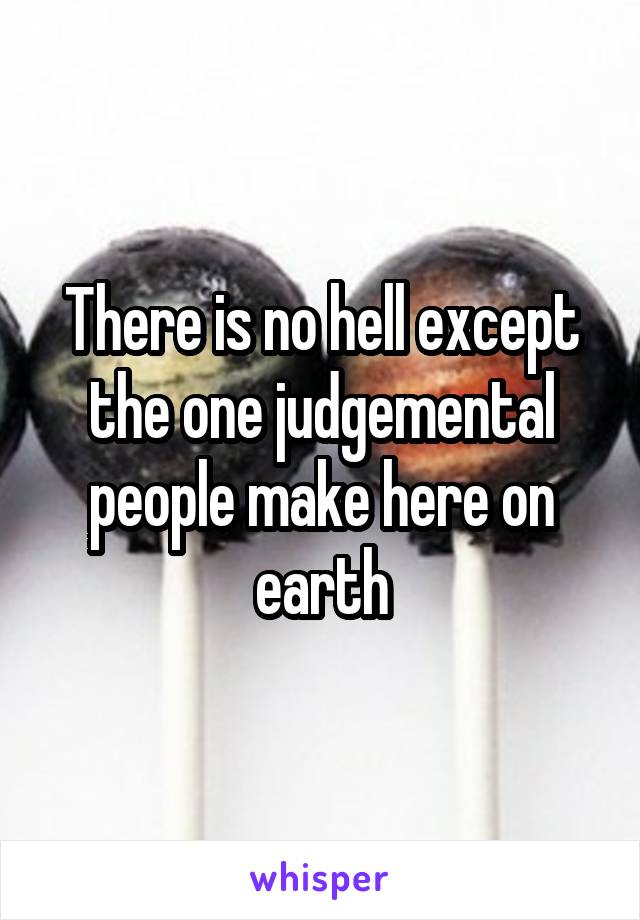 There is no hell except the one judgemental people make here on earth