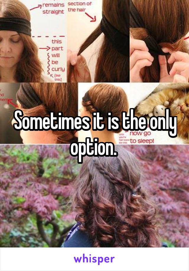 Sometimes it is the only option. 