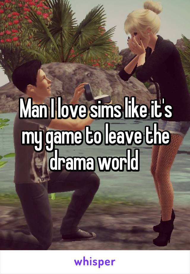 Man I love sims like it's my game to leave the drama world 
