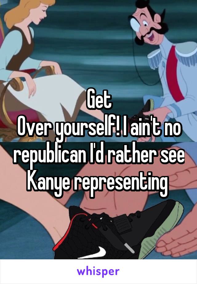 Get
Over yourself! I ain't no republican I'd rather see Kanye representing 