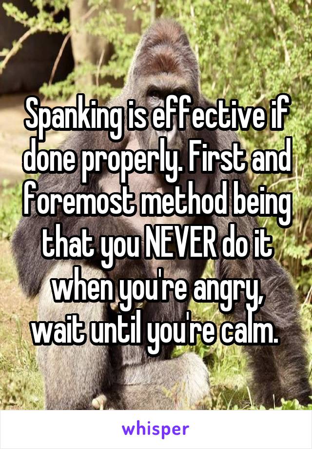 Spanking is effective if done properly. First and foremost method being that you NEVER do it when you're angry, wait until you're calm. 