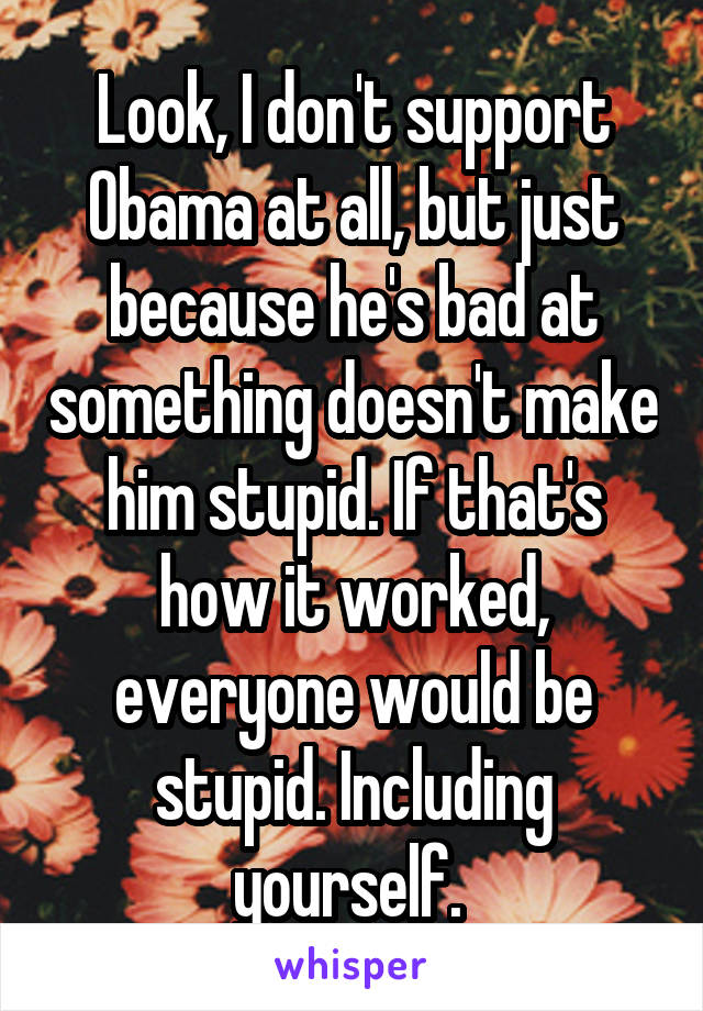 Look, I don't support Obama at all, but just because he's bad at something doesn't make him stupid. If that's how it worked, everyone would be stupid. Including yourself. 