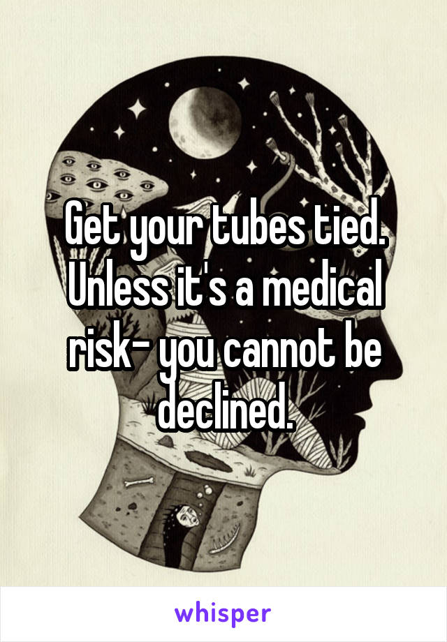 Get your tubes tied. Unless it's a medical risk- you cannot be declined.