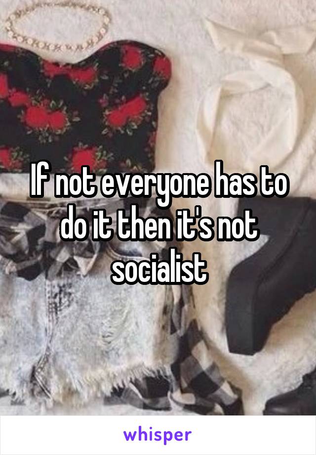 If not everyone has to do it then it's not socialist