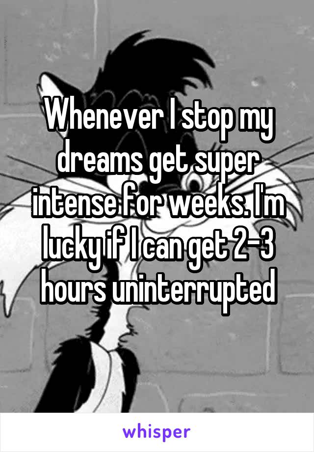 Whenever I stop my dreams get super intense for weeks. I'm lucky if I can get 2-3 hours uninterrupted
