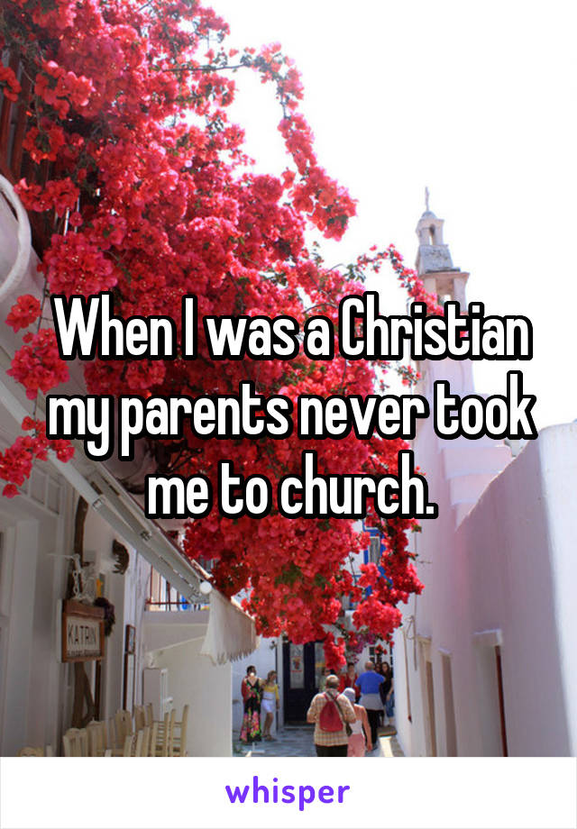 When I was a Christian my parents never took me to church.