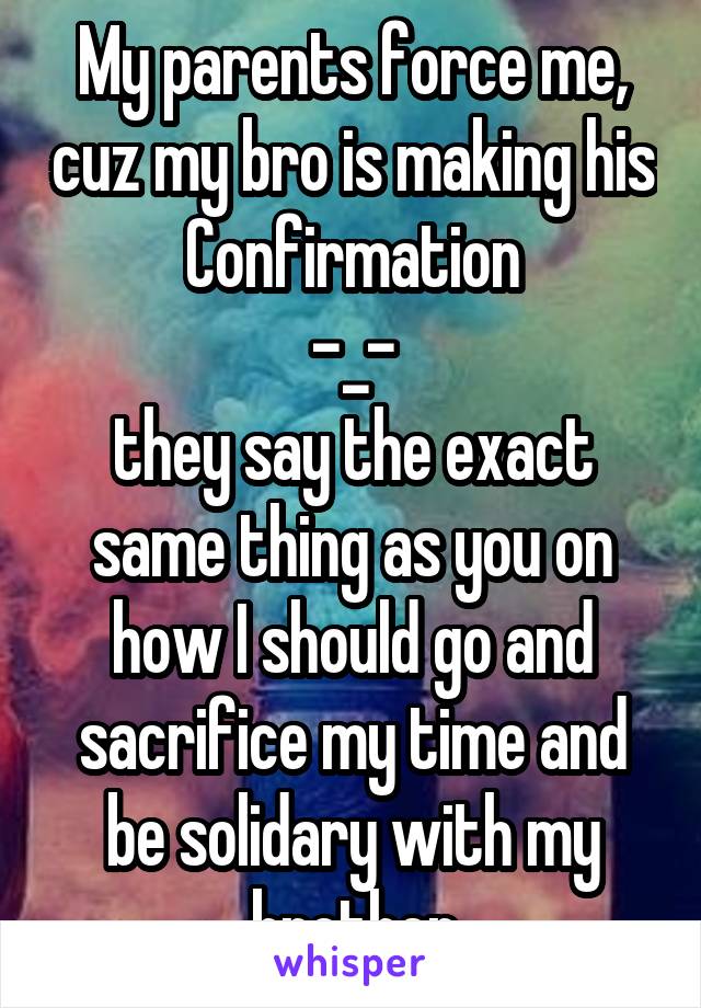 My parents force me, cuz my bro is making his Confirmation
-_-
they say the exact same thing as you on how I should go and sacrifice my time and be solidary with my brother