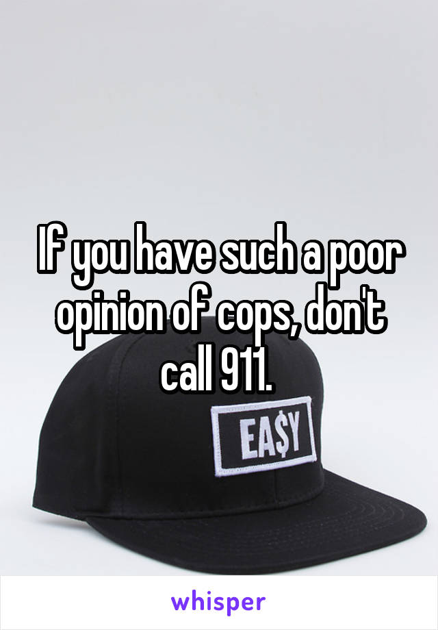 If you have such a poor opinion of cops, don't call 911. 