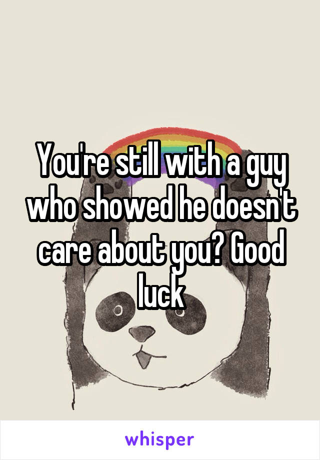 You're still with a guy who showed he doesn't care about you? Good luck