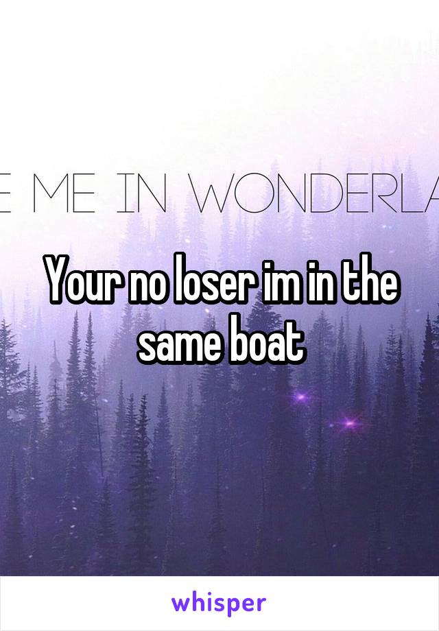 Your no loser im in the same boat