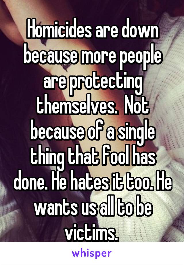 Homicides are down because more people are protecting themselves.  Not because of a single thing that fool has done. He hates it too. He wants us all to be victims. 