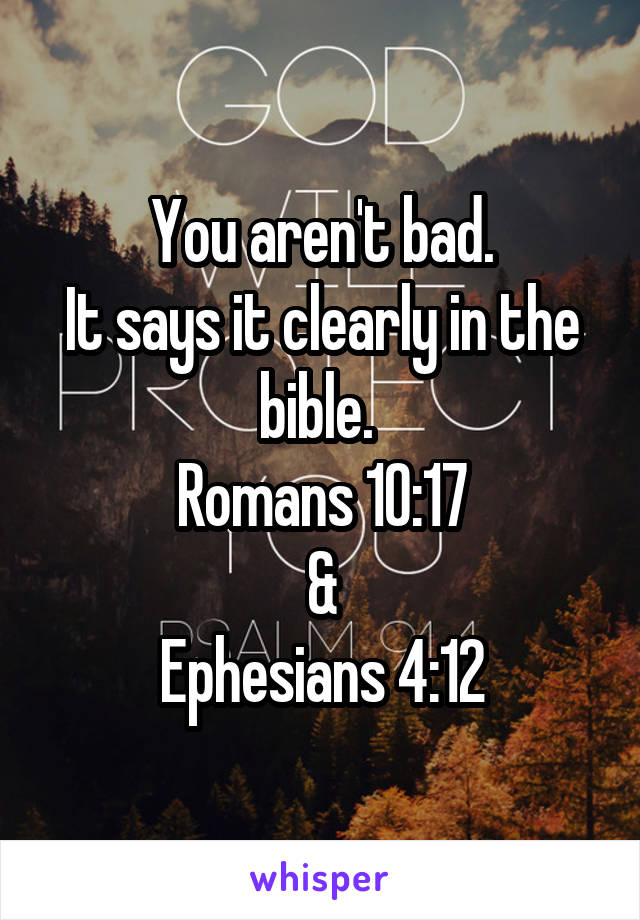 You aren't bad.
It says it clearly in the bible. 
Romans 10:17
&
Ephesians 4:12