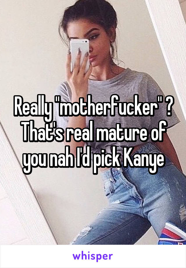 Really "motherfucker" ? That's real mature of you nah I'd pick Kanye