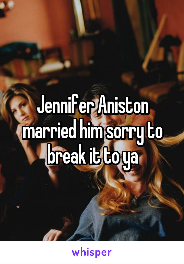 Jennifer Aniston married him sorry to break it to ya