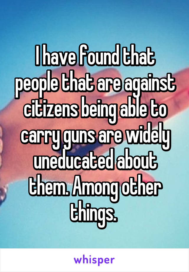 I have found that people that are against citizens being able to carry guns are widely uneducated about them. Among other things. 