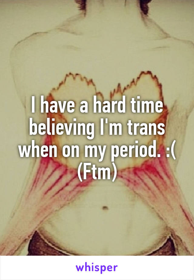 I have a hard time believing I'm trans when on my period. :(
(Ftm)