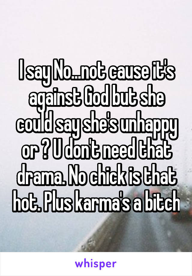 I say No...not cause it's against God but she could say she's unhappy or ? U don't need that drama. No chick is that hot. Plus karma's a bitch