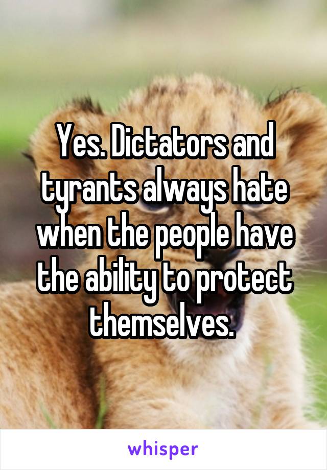 Yes. Dictators and tyrants always hate when the people have the ability to protect themselves. 