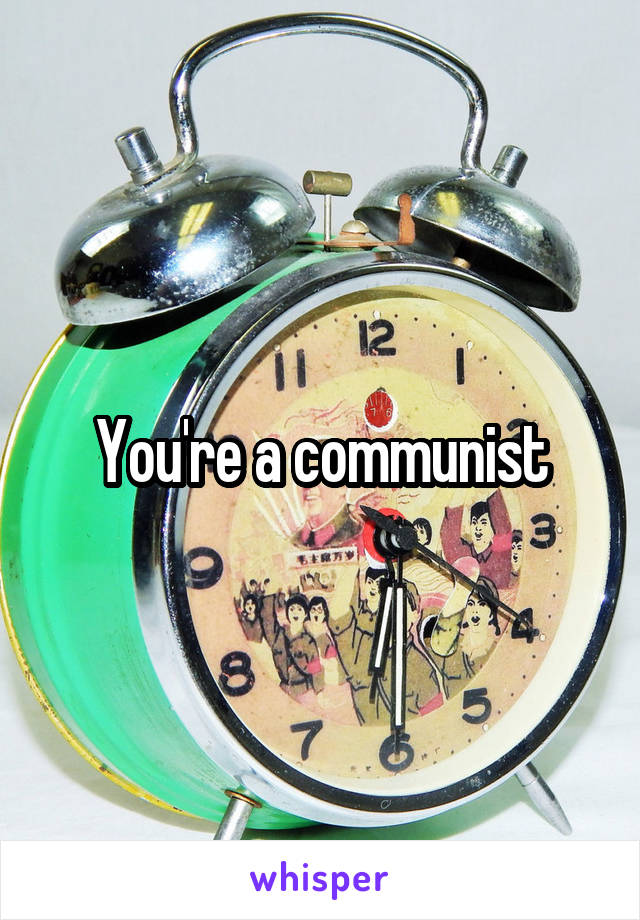 You're a communist