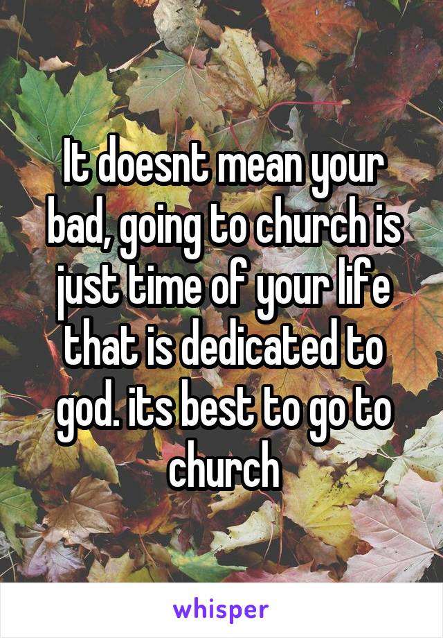 It doesnt mean your bad, going to church is just time of your life that is dedicated to god. its best to go to church
