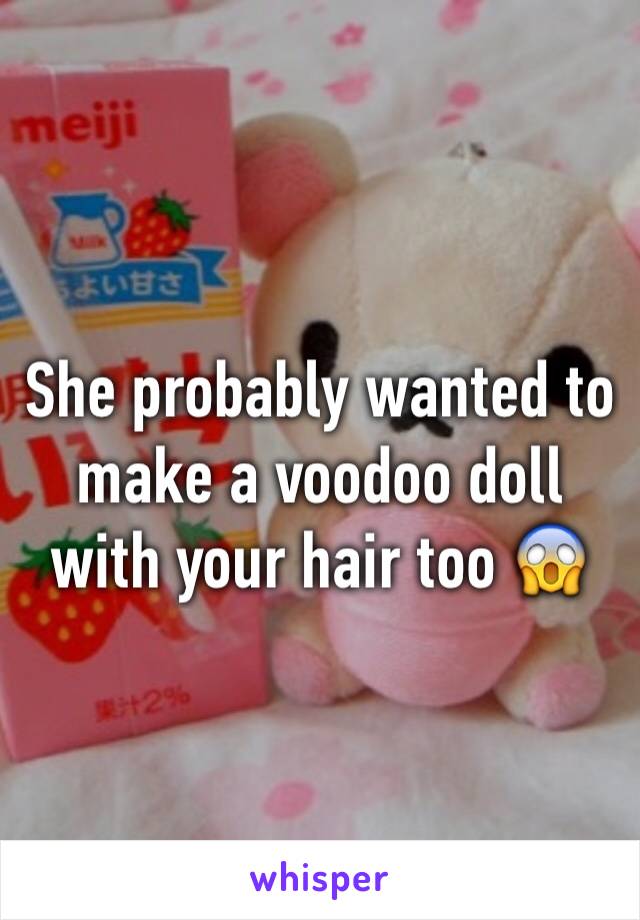 She probably wanted to make a voodoo doll with your hair too 😱